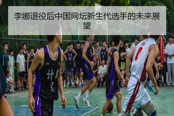 li-na-tui-yi-hou-zhong-guo-wang-tan-xin-sheng-dai-xuan-shou-de-wei-lai-zhan-wang-2-214.jpg