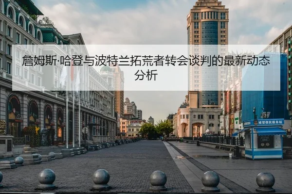 詹姆斯·哈登与波特兰拓荒者转会谈判的最新动态分析